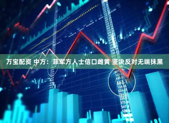 万宝配资 中方：菲军方人士信口雌黄 坚决反对无端抹黑