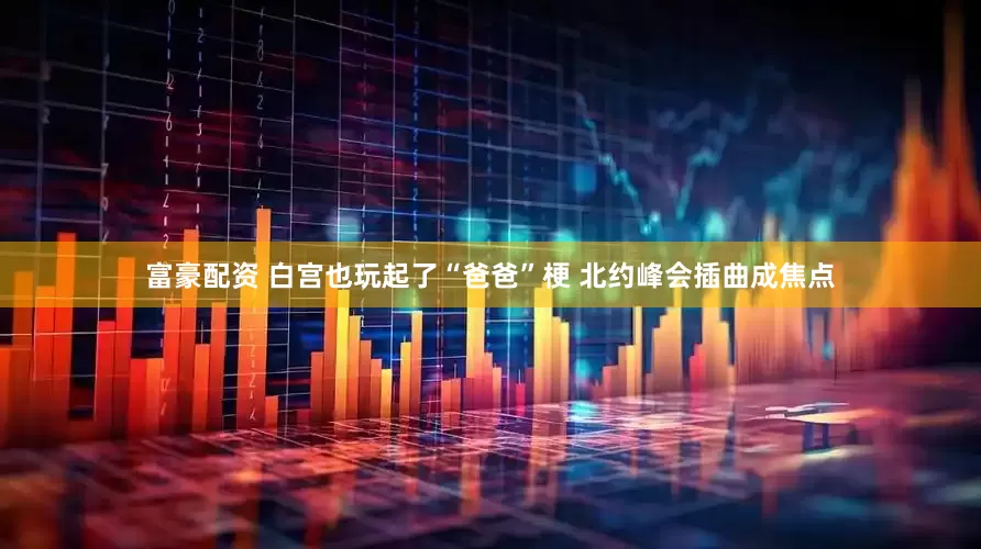 富豪配资 白宫也玩起了“爸爸”梗 北约峰会插曲成焦点