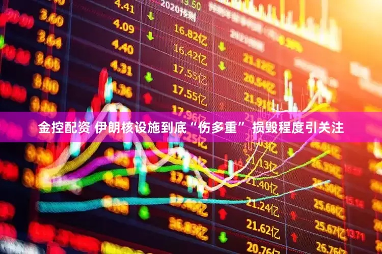 金控配资 伊朗核设施到底“伤多重” 损毁程度引关注