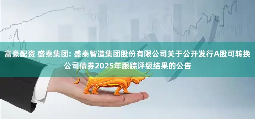 富豪配资 盛泰集团: 盛泰智造集团股份有限公司关于公开发行A股可转换公司债券2025年跟踪评级结果的公告
