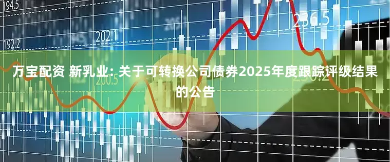 万宝配资 新乳业: 关于可转换公司债券2025年度跟踪评级结果的公告