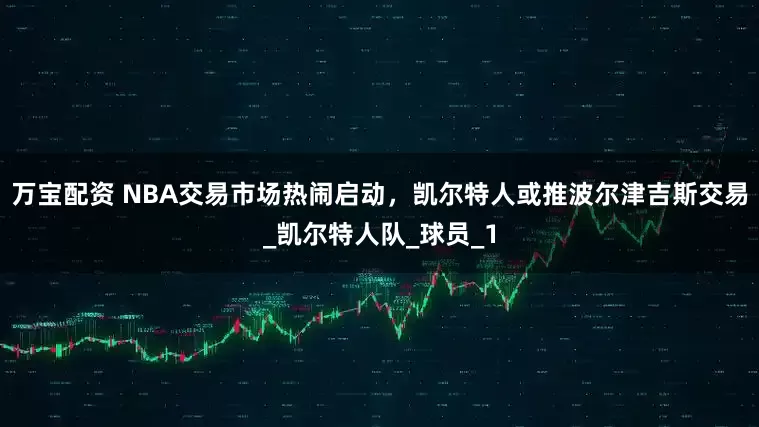 万宝配资 NBA交易市场热闹启动，凯尔特人或推波尔津吉斯交易_凯尔特人队_球员_1