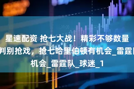 星速配资 抢七大战！精彩不够数量来凑？裁判别抢戏，抢七哈里伯顿有机会_雷霆队_球迷_1
