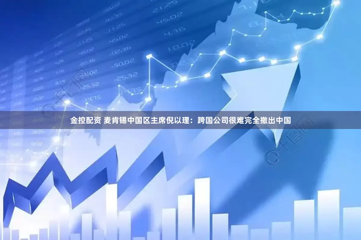 金控配资 麦肯锡中国区主席倪以理：跨国公司很难完全撤出中国