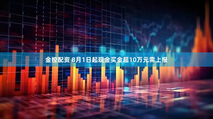 金控配资 8月1日起现金买金超10万元需上报