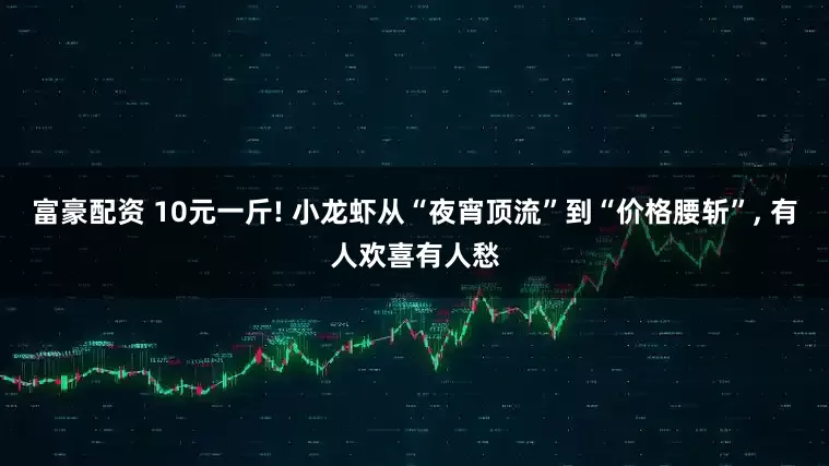 富豪配资 10元一斤! 小龙虾从“夜宵顶流”到“价格腰斩”, 有人欢喜有人愁