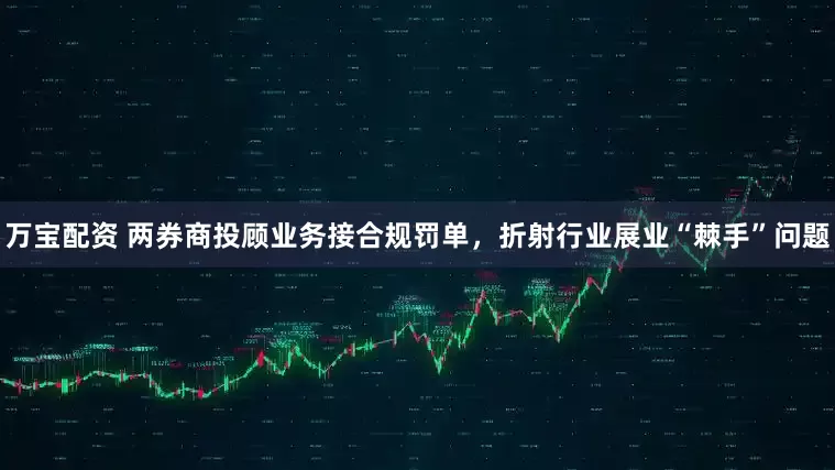 万宝配资 两券商投顾业务接合规罚单，折射行业展业“棘手”问题
