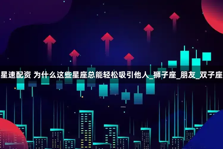 星速配资 为什么这些星座总能轻松吸引他人_狮子座_朋友_双子座