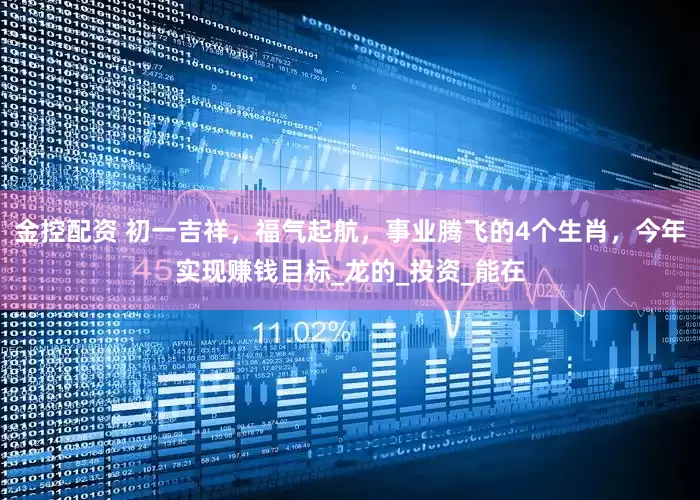 金控配资 初一吉祥，福气起航，事业腾飞的4个生肖，今年实现赚钱目标_龙的_投资_能在