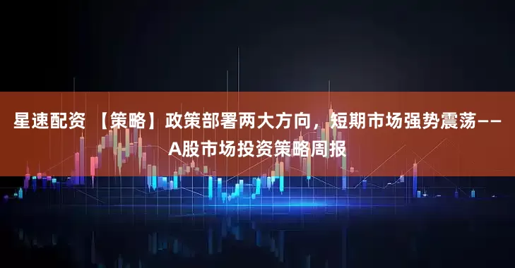星速配资 【策略】政策部署两大方向，短期市场强势震荡——A股市场投资策略周报