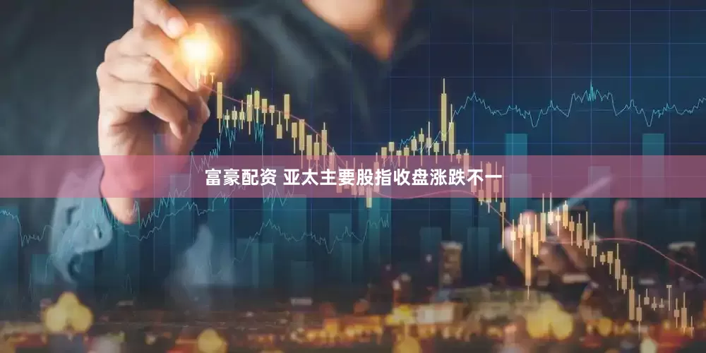 富豪配资 亚太主要股指收盘涨跌不一