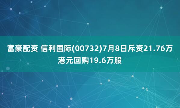 富豪配资 信利国际(00732)7月8日斥资21.76万港元回购19.6万股