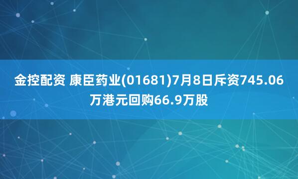 金控配资 康臣药业(01681)7月8日斥资745.06万港元回购66.9万股
