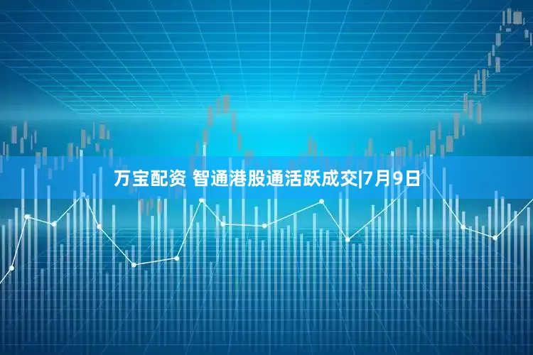 万宝配资 智通港股通活跃成交|7月9日
