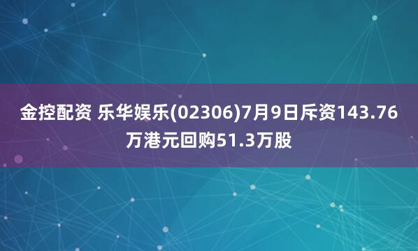 金控配资 乐华娱乐(02306)7月9日斥资143.76万港元回购51.3万股