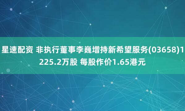 星速配资 非执行董事李巍增持新希望服务(03658)1225.2万股 每股作价1.65港元