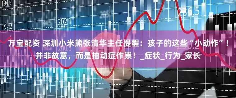 万宝配资 深圳小米熊张清华主任提醒：孩子的这些“小动作”！并非故意，而是抽动症作祟！_症状_行为_家长