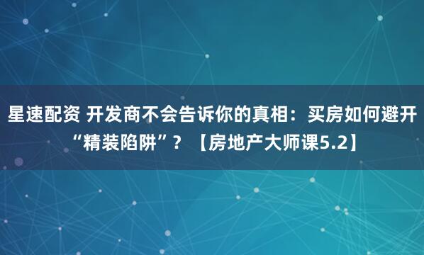 星速配资 开发商不会告诉你的真相：买房如何避开“精装陷阱”？【房地产大师课5.2】