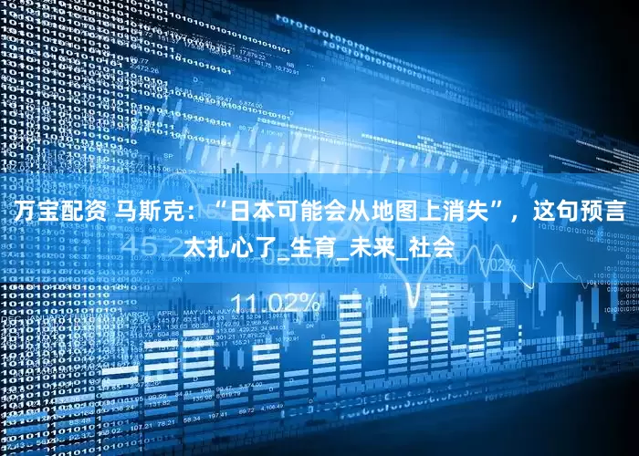 万宝配资 马斯克：“日本可能会从地图上消失”，这句预言太扎心了_生育_未来_社会