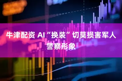 牛津配资 AI“换装”切莫损害军人警察形象