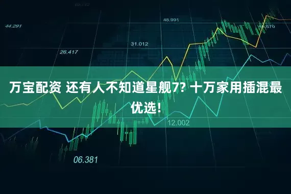 万宝配资 还有人不知道星舰7? 十万家用插混最优选!