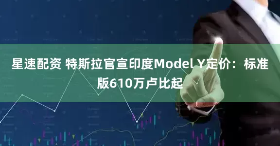 星速配资 特斯拉官宣印度Model Y定价：标准版610万卢比起