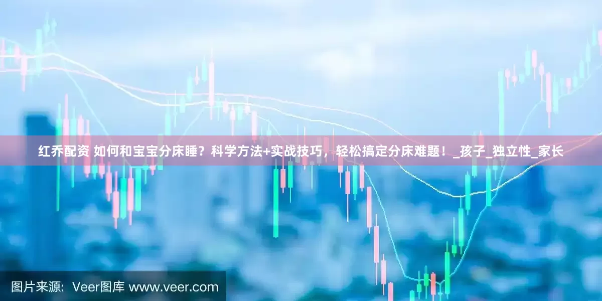 红乔配资 如何和宝宝分床睡？科学方法+实战技巧，轻松搞定分床难题！_孩子_独立性_家长
