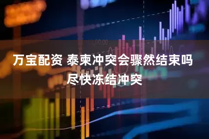 万宝配资 泰柬冲突会骤然结束吗 尽快冻结冲突
