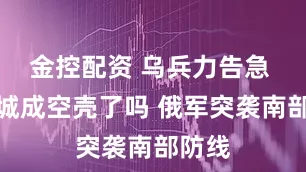 金控配资 乌兵力告急 红军城成空壳了吗 俄军突袭南部防线