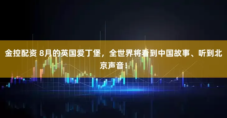 金控配资 8月的英国爱丁堡，全世界将看到中国故事、听到北京声音！