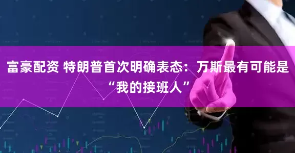 富豪配资 特朗普首次明确表态：万斯最有可能是“我的接班人”