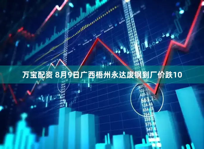 万宝配资 8月9日广西梧州永达废钢到厂价跌10