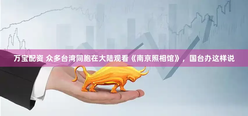 万宝配资 众多台湾同胞在大陆观看《南京照相馆》，国台办这样说