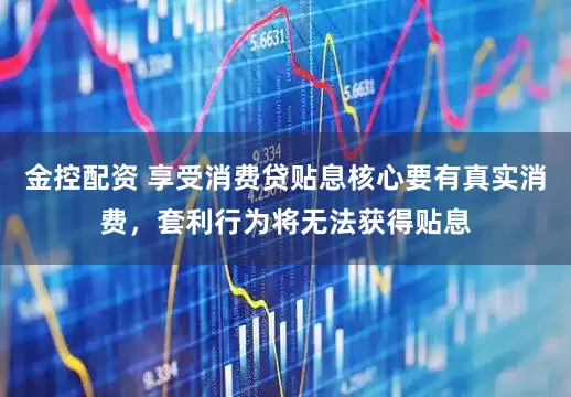 金控配资 享受消费贷贴息核心要有真实消费，套利行为将无法获得贴息