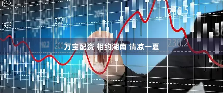 万宝配资 相约湖南 清凉一夏