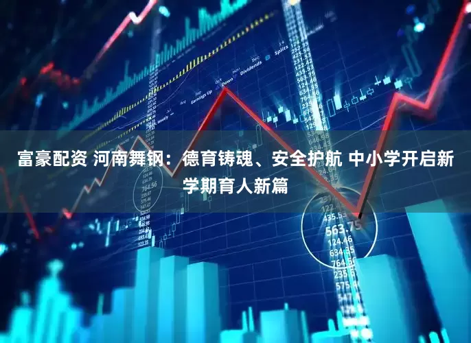 富豪配资 河南舞钢：德育铸魂、安全护航 中小学开启新学期育人新篇