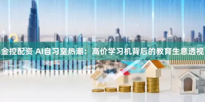 金控配资 AI自习室热潮：高价学习机背后的教育生意透视