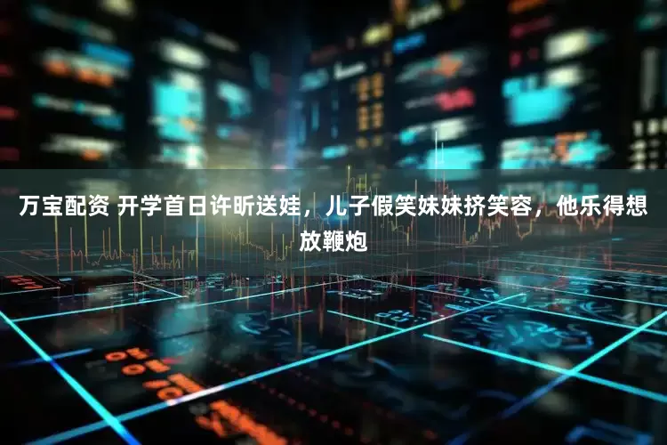万宝配资 开学首日许昕送娃，儿子假笑妹妹挤笑容，他乐得想放鞭炮