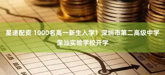 星速配资 1000名高一新生入学！深圳市第二高级中学深汕实验学校开学