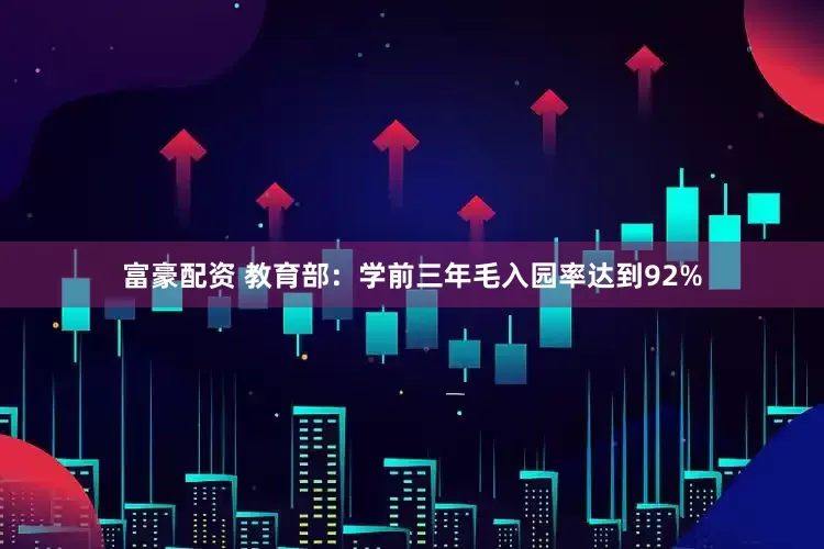 富豪配资 教育部：学前三年毛入园率达到92%