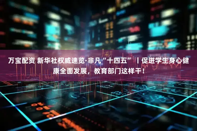 万宝配资 新华社权威速览·非凡“十四五” 丨促进学生身心健康全面发展，教育部门这样干！