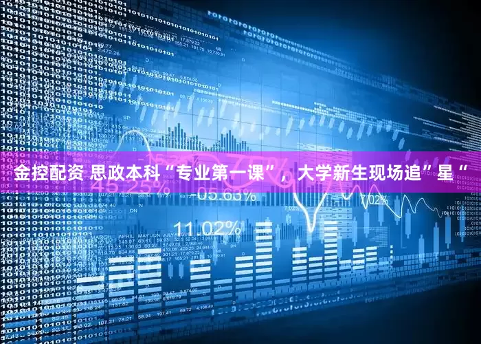 金控配资 思政本科“专业第一课”，大学新生现场追”星“
