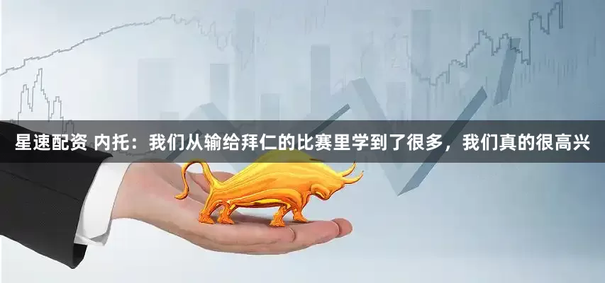 星速配资 内托：我们从输给拜仁的比赛里学到了很多，我们真的很高兴