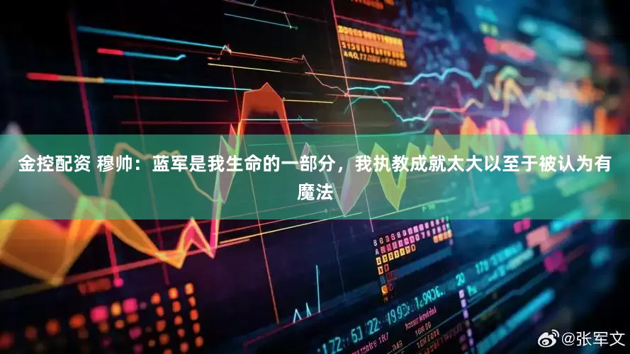金控配资 穆帅：蓝军是我生命的一部分，我执教成就太大以至于被认为有魔法