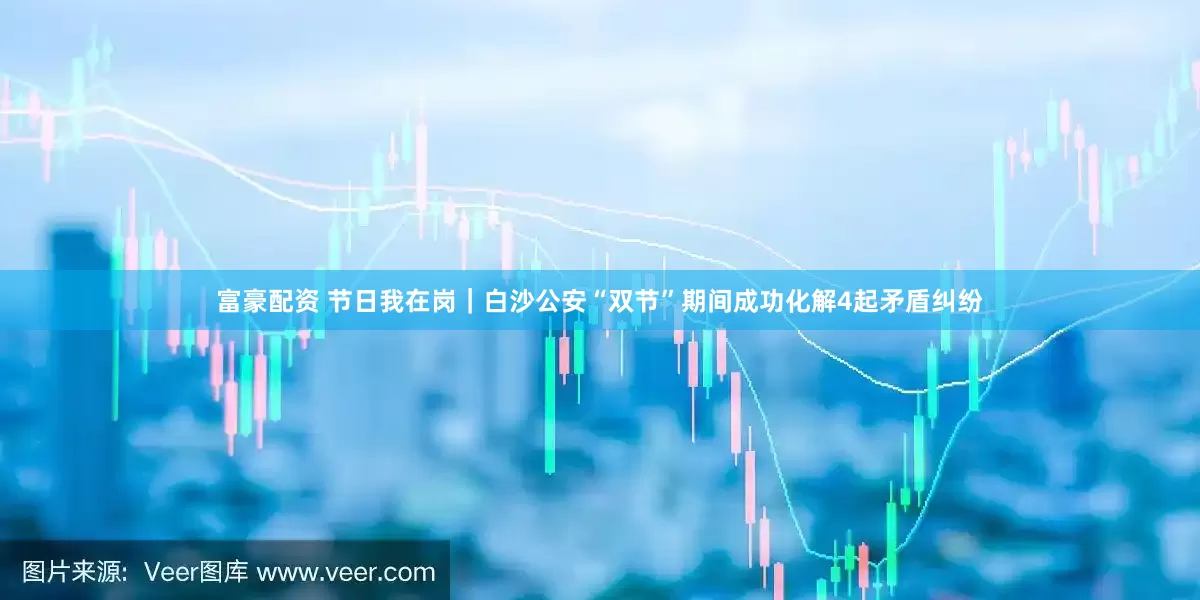 富豪配资 节日我在岗｜白沙公安“双节”期间成功化解4起矛盾纠纷