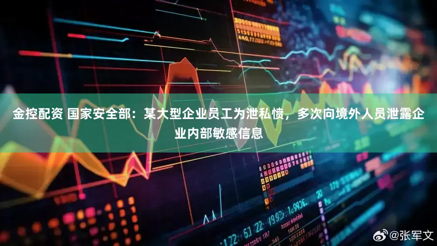 金控配资 国家安全部：某大型企业员工为泄私愤，多次向境外人员泄露企业内部敏感信息