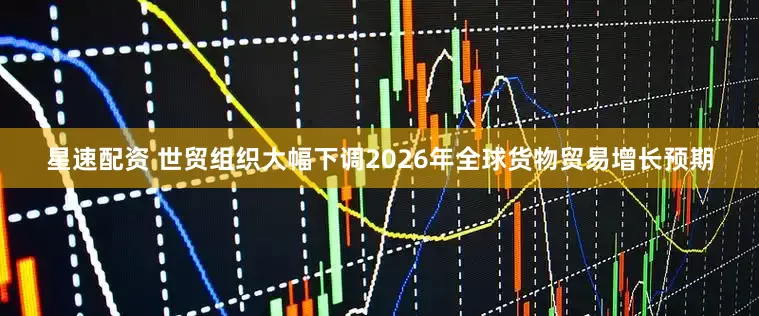 星速配资 世贸组织大幅下调2026年全球货物贸易增长预期