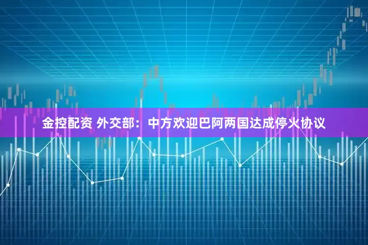 金控配资 外交部：中方欢迎巴阿两国达成停火协议