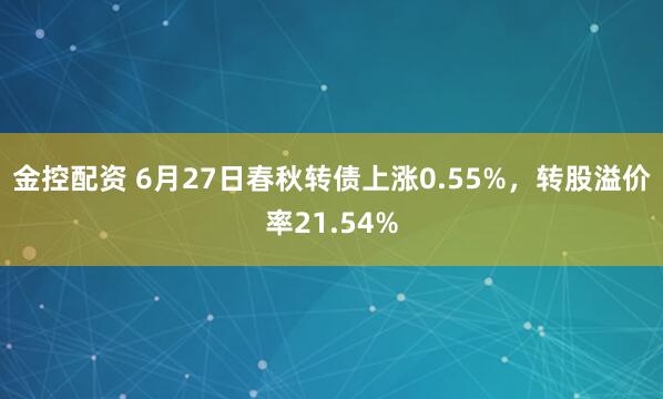 金控配资 6月27日春秋转债上涨0.55%，转股溢价率21.54%