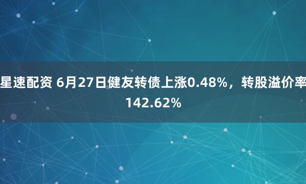星速配资 6月27日健友转债上涨0.48%，转股溢价率142.62%